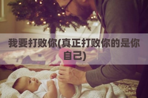 我要打败你(真正打败你的是你自己)