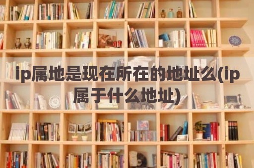 ip属地是现在所在的地址么(ip属于什么地址)