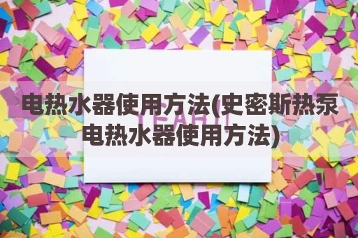 电热水器使用方法(史密斯热泵电热水器使用方法)
