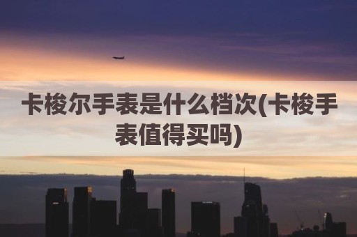 卡梭尔手表是什么档次(卡梭手表值得买吗)