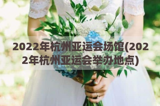 2022年杭州亚运会场馆(2022年杭州亚运会举办地点)