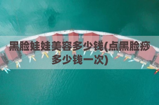黑脸娃娃美容多少钱(点黑脸痧多少钱一次)