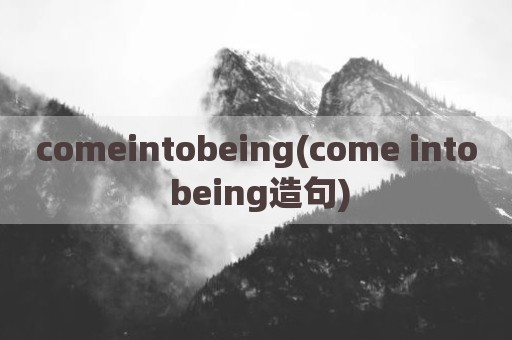 comeintobeing(come into being造句)