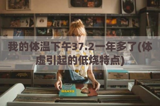 我的体温下午37.2一年多了(体虚引起的低烧特点)