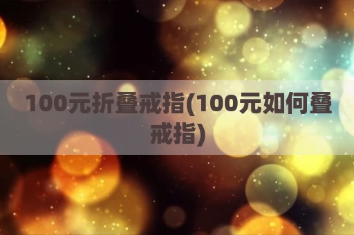 100元折叠戒指(100元如何叠戒指)