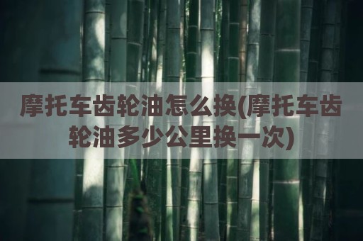 摩托车齿轮油怎么换(摩托车齿轮油多少公里换一次)