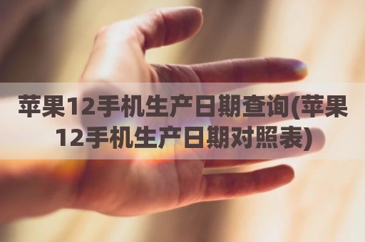 苹果12手机生产日期查询(苹果12手机生产日期对照表)