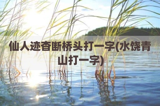 仙人迹杳断桥头打一字(水饶青山打一字)
