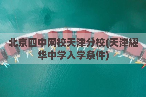 北京四中网校天津分校(天津耀华中学入学条件)