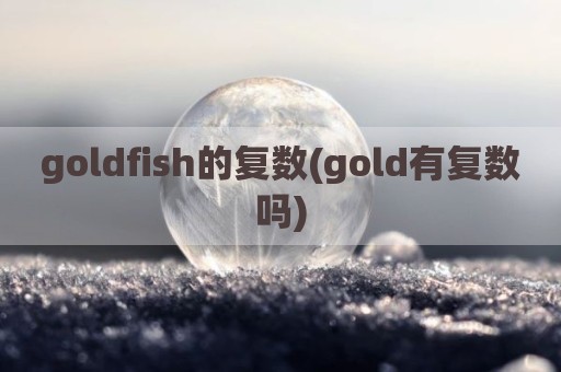 goldfish的复数(gold有复数吗)