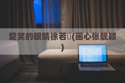 爱笑的眼睛徐若瑄(画心张靓颖)