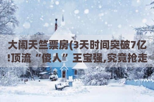 大闹天竺票房(3天时间突破7亿!顶流“傻人”王宝强,究竟抢走了谁的饭碗)