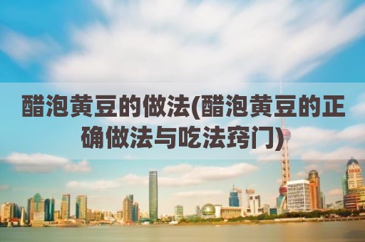 醋泡黄豆的做法(醋泡黄豆的正确做法与吃法窍门)