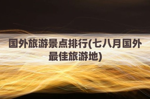 国外旅游景点排行(七八月国外最佳旅游地)