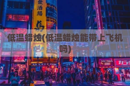 低温蜡烛(低温蜡烛能带上飞机吗)