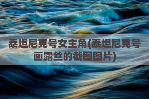 泰坦尼克号女主角(泰坦尼克号画露丝的截图图片)