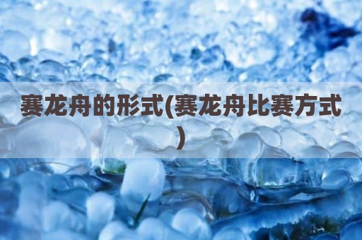 赛龙舟的形式(赛龙舟比赛方式)