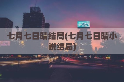 七月七日晴结局(七月七日晴小说结局)
