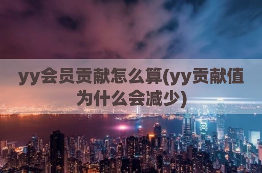yy会员贡献怎么算(yy贡献值为什么会减少)