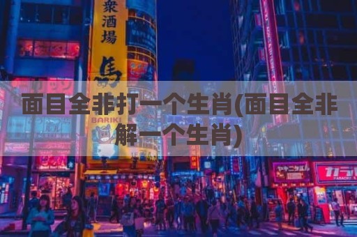 面目全非打一个生肖(面目全非解一个生肖)