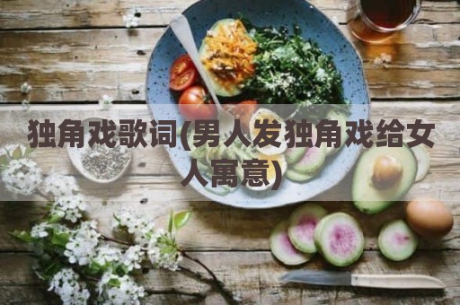 独角戏歌词(男人发独角戏给女人寓意)
