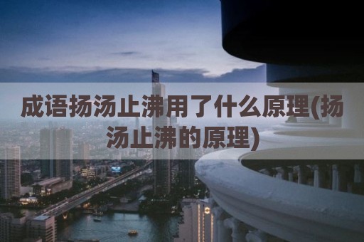 成语扬汤止沸用了什么原理(扬汤止沸的原理)