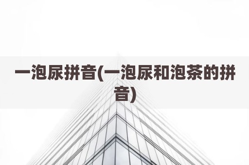 一泡尿拼音(一泡尿和泡茶的拼音)