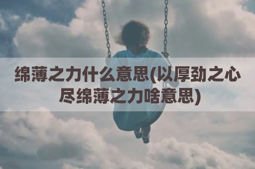 绵薄之力什么意思(以厚劲之心 尽绵薄之力啥意思)