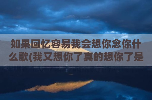 如果回忆容易我会想你念你什么歌(我又想你了真的想你了是什么歌)