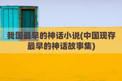我国最早的神话小说(中国现存最早的神话故事集)