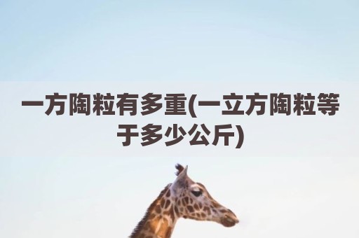 一方陶粒有多重(一立方陶粒等于多少公斤)
