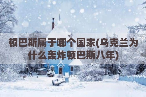 顿巴斯属于哪个国家(乌克兰为什么轰炸顿巴斯八年)