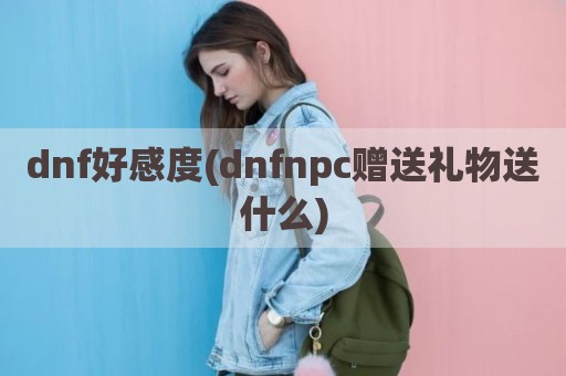 dnf好感度(dnfnpc赠送礼物送什么)