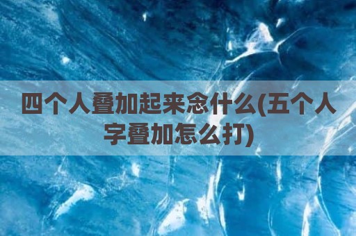 四个人叠加起来念什么(五个人字叠加怎么打)