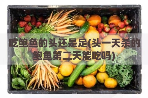 吃鲍鱼的头还是足(头一天杀的鲍鱼第二天能吃吗)