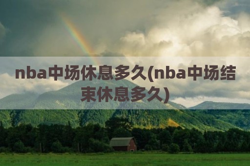 nba中场休息多久(nba中场结束休息多久)