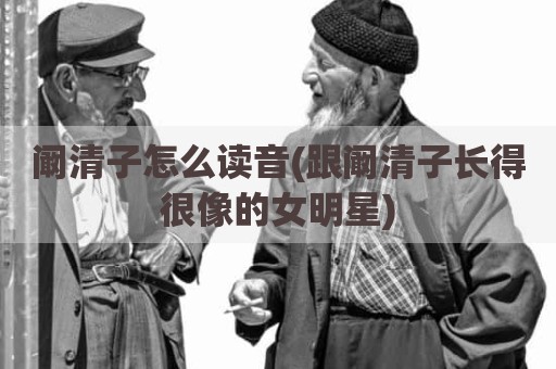 阚清子怎么读音(跟阚清子长得很像的女明星)