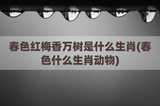 春色红梅香万树是什么生肖(春色什么生肖动物)