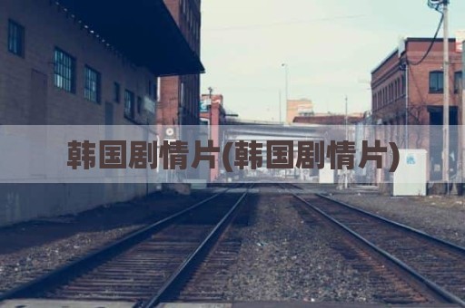 韩国剧情片(韩国剧情片)