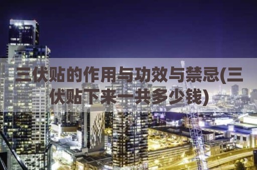 三伏贴的作用与功效与禁忌(三伏贴下来一共多少钱)