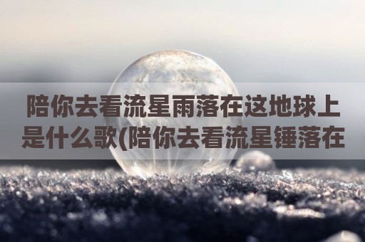 陪你去看流星雨落在这地球上是什么歌(陪你去看流星锤落在这广场上)