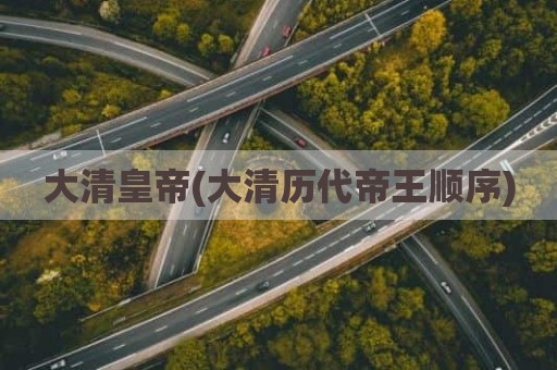 大清皇帝(大清历代帝王顺序)