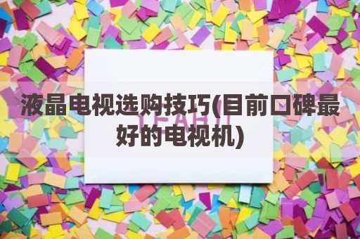 液晶电视选购技巧(目前口碑最好的电视机)