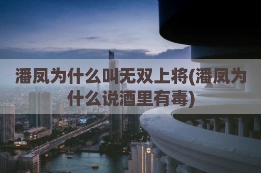 潘凤为什么叫无双上将(潘凤为什么说酒里有毒)