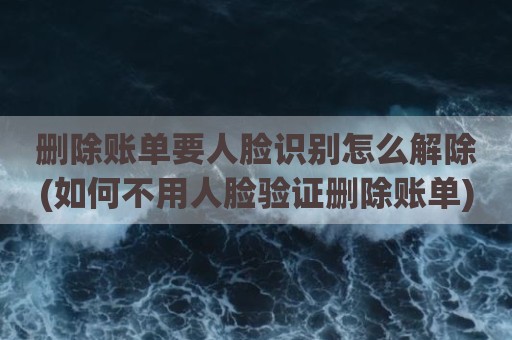 删除账单要人脸识别怎么解除(如何不用人脸验证删除账单)