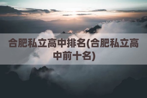 合肥私立高中排名(合肥私立高中前十名)