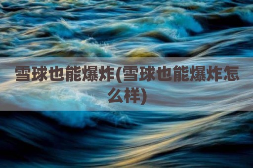 雪球也能爆炸(雪球也能爆炸怎么样)