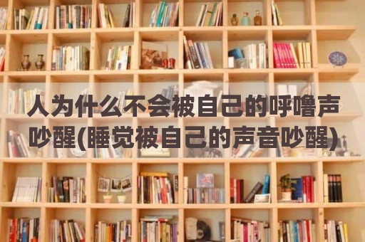 人为什么不会被自己的呼噜声吵醒(睡觉被自己的声音吵醒)