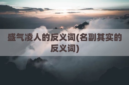 盛气凌人的反义词(名副其实的反义词)