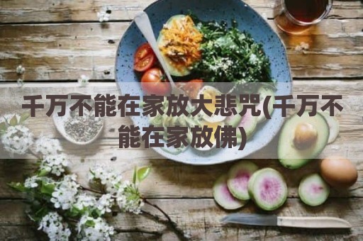 千万不能在家放大悲咒(千万不能在家放佛)